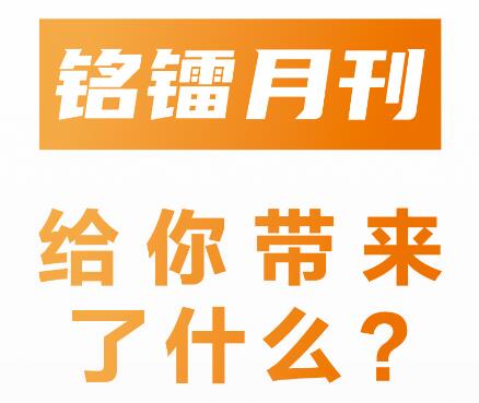 《 銘鐳月刊 》給你帶來(lái)了什么 ？